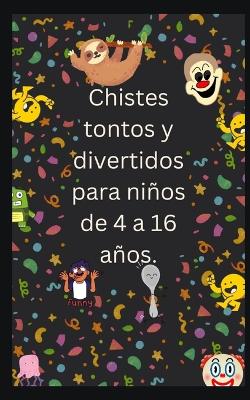 Book cover for Chistes tontos y divertidos para niños de 4 a 16 años.