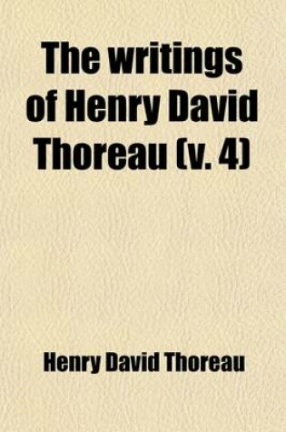 Cover of The Writings of Henry David Thoreau (Volume 4); With Bibliographical Introductions and Full Indexes. in Ten Volumes