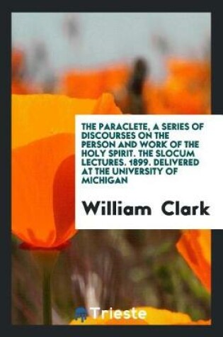 Cover of The Paraclete, a Series of Discourses on the Person and Work of the Holy Spirit. the Slocum Lectures. 1899. Delivered at the University of Michigan