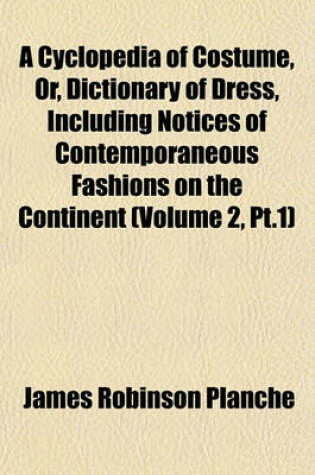 Cover of A Cyclopedia of Costume, Or, Dictionary of Dress, Including Notices of Contemporaneous Fashions on the Continent (Volume 2, PT.1)