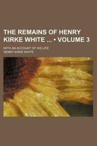 Cover of The Remains of Henry Kirke White (Volume 3); With an Account of His Life