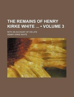 Book cover for The Remains of Henry Kirke White (Volume 3); With an Account of His Life