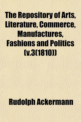 Book cover for The Repository of Arts, Literature, Commerce, Manufactures, Fashions and Politics (V.3(1810))