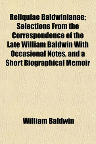 Cover of Reliquiae Baldwinianae; Selections from the Correspondence of the Late William Baldwin with Occasional Notes, and a Short Biographical Memoir