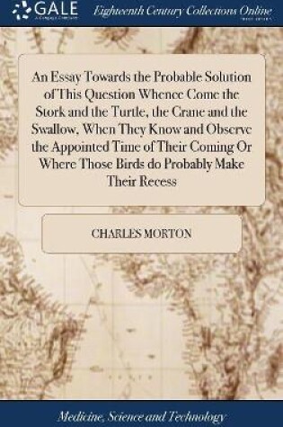 Cover of An Essay Towards the Probable Solution of This Question Whence Come the Stork and the Turtle, the Crane and the Swallow, When They Know and Observe the Appointed Time of Their Coming or Where Those Birds Do Probably Make Their Recess