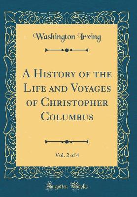 Book cover for A History of the Life and Voyages of Christopher Columbus, Vol. 2 of 4 (Classic Reprint)