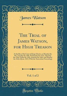 Book cover for The Trial of James Watson, for High Treason, Vol. 1 of 2: At the Bar of the Court of Kings Bench, on Monday the 9th, Tuesday the 10th, Wednesday the 11th, Thursday the 12th, Friday the 13th, Saturday the 14th, and Monday the 16th of June, 1817; With the