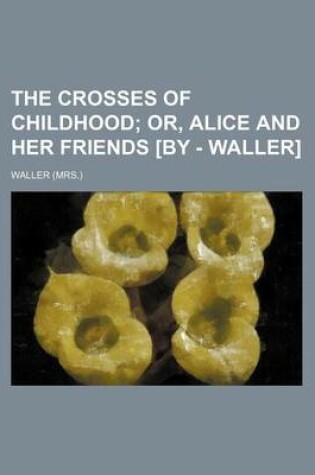 Cover of The Crosses of Childhood; Or, Alice and Her Friends [By - Waller]