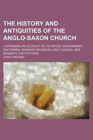 Cover of The History and Antiquities of the Anglo-Saxon Church; Containing an Account of Its Origin, Government, Doctrines, Worship, Revenues, and Clerical and Monastic Institutions