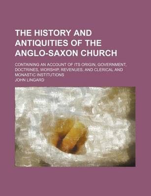 Book cover for The History and Antiquities of the Anglo-Saxon Church; Containing an Account of Its Origin, Government, Doctrines, Worship, Revenues, and Clerical and Monastic Institutions