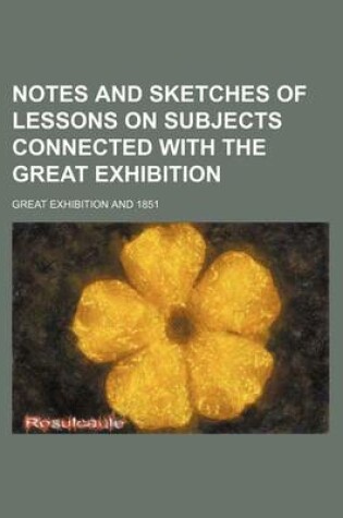 Cover of Notes and Sketches of Lessons on Subjects Connected with the Great Exhibition