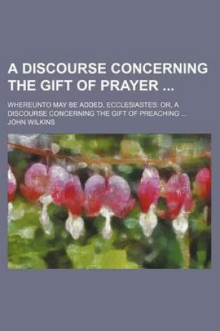 Cover of A Discourse Concerning the Gift of Prayer; Whereunto May Be Added, Ecclesiastes