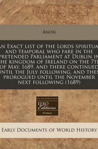 Cover of An Exact List of the Lords Spiritual and Temporal Who Fare in the Pretended Parliament at Dublin in the Kingdom of Ireland on the 7th of May, 1689, and There Continued Until the July Following, and Then Prorogued Until the November Next Following (1689)