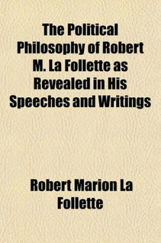 Cover of The Political Philosophy of Robert M. La Follette as Revealed in His Speeches and Writings