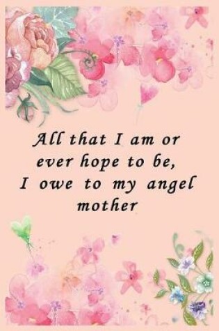 Cover of All That I Am or Ever Hope to Be, I Owe to My Angel Mother