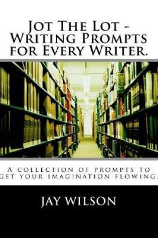 Cover of Jot the Lot - Writing Prompts for Every Writer.