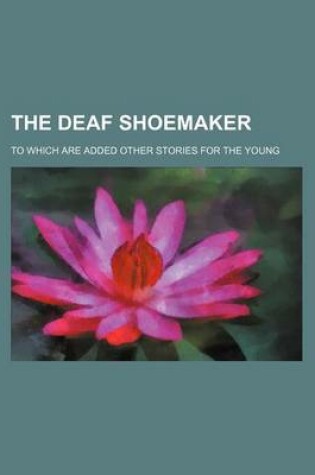 Cover of The Deaf Shoemaker; To Which Are Added Other Stories for the Young