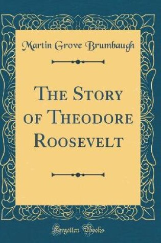 Cover of The Story of Theodore Roosevelt (Classic Reprint)