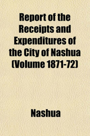 Cover of Report of the Receipts and Expenditures of the City of Nashua (Volume 1871-72)