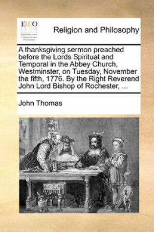 Cover of A thanksgiving sermon preached before the Lords Spiritual and Temporal in the Abbey Church, Westminster, on Tuesday, November the fifth, 1776. By the Right Reverend John Lord Bishop of Rochester, ...