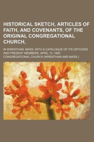 Cover of Historical Sketch, Articles of Faith, and Covenants, of the Original Congregational Church; In Wrentham, Mass. with a Catalogue of Its Officers and Present Members. April 13, 1845