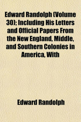 Cover of Edward Randolph (Volume 30); Including His Letters and Official Papers from the New England, Middle, and Southern Colonies in America, with