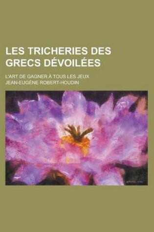 Cover of Les Tricheries Des Grecs Devoilees; L'Art de Gagner a Tous Les Jeux