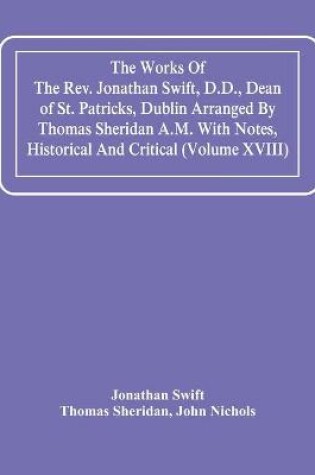 Cover of The Works Of The Rev. Jonathan Swift, D.D., Dean Of St. Patricks, Dublin Arranged By Thomas Sheridan A.M. With Notes, Historical And Critical (Volume Xviii)