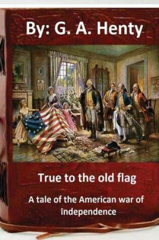 Cover of True to the old flag; a tale of the American war of independence. By