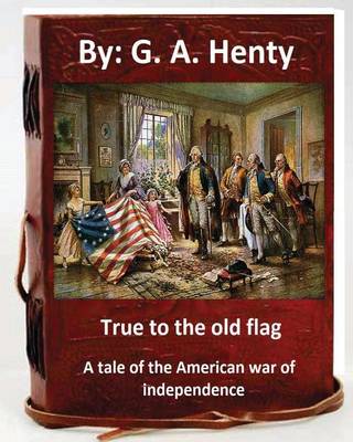 Book cover for True to the old flag; a tale of the American war of independence. By