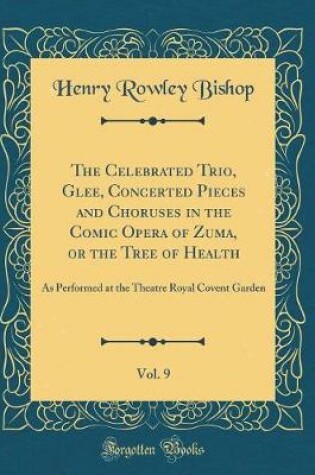 Cover of The Celebrated Trio, Glee, Concerted Pieces and Choruses in the Comic Opera of Zuma, or the Tree of Health, Vol. 9: As Performed at the Theatre Royal Covent Garden (Classic Reprint)