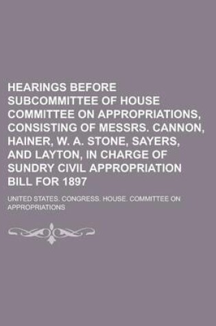 Cover of Hearings Before Subcommittee of House Committee on Appropriations, Consisting of Messrs. Cannon, Hainer, W. A. Stone, Sayers, and Layton, in Charge of