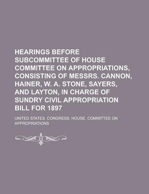 Book cover for Hearings Before Subcommittee of House Committee on Appropriations, Consisting of Messrs. Cannon, Hainer, W. A. Stone, Sayers, and Layton, in Charge of