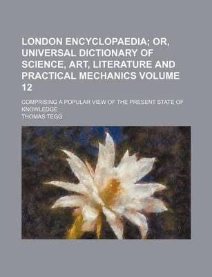 Book cover for London Encyclopaedia Volume 12; Or, Universal Dictionary of Science, Art, Literature and Practical Mechanics. Comprising a Popular View of the Present State of Knowledge