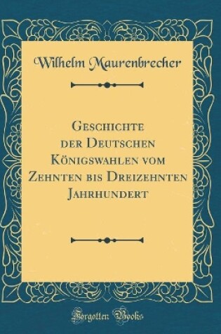 Cover of Geschichte Der Deutschen Koenigswahlen Vom Zehnten Bis Dreizehnten Jahrhundert (Classic Reprint)