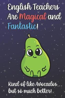 Book cover for English Teachers Are Magical and Fantastic! Kind of Like Avocados, But So Much Better!