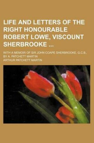 Cover of Life and Letters of the Right Honourable Robert Lowe, Viscount Sherbrooke (Volume 2); With a Memoir of Sir John Coape Sherbrooke, G.C.B., by A. Patchett Martin