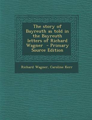 Book cover for The Story of Bayreuth as Told in the Bayreuth Letters of Richard Wagner - Primary Source Edition