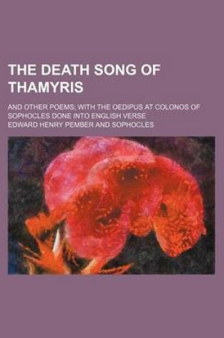 Cover of The Death Song of Thamyris; And Other Poems with the Oedipus at Colonos of Sophocles Done Into English Verse