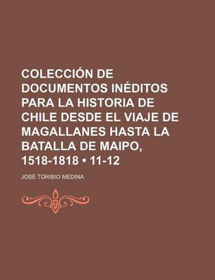 Book cover for Coleccion de Documentos Ineditos Para La Historia de Chile Desde El Viaje de Magallanes Hasta La Batalla de Maipo, 1518-1818 (11-12)