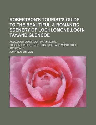 Book cover for Robertson's Tourist's Guide to the Beautiful & Romantic Scenery of Lochlomond, Loch-Tay, and Glencoe; Also, Loch-Long, Loch-Katrine, the Trossachs, Stirling, Edinburgh, Lake Monteith,& Aberfoyle