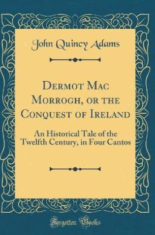 Cover of Dermot Mac Morrogh, or the Conquest of Ireland: An Historical Tale of the Twelfth Century, in Four Cantos (Classic Reprint)
