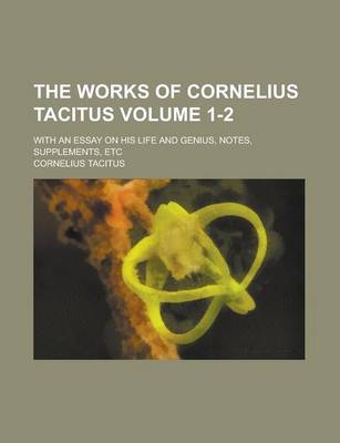 Book cover for The Works of Cornelius Tacitus; With an Essay on His Life and Genius, Notes, Supplements, Etc Volume 1-2