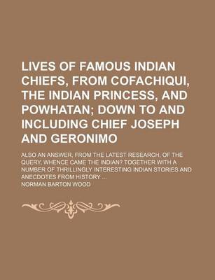 Book cover for Lives of Famous Indian Chiefs, from Cofachiqui, the Indian Princess, and Powhatan; Down to and Including Chief Joseph and Geronimo. Also an Answer, from the Latest Research, of the Query, Whence Came the Indian? Together with a Number of Thrillingly Intere
