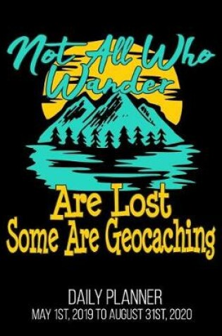 Cover of Not All Who Wander Are Lost Some Are Geocaching Daily Planner May 1st, 2019 to August 31st, 2020