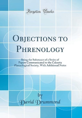 Book cover for Objections to Phrenology: Being the Substance of a Series of Papers Communicated to the Calcutta Phrenological Society, With Additional Notes (Classic Reprint)