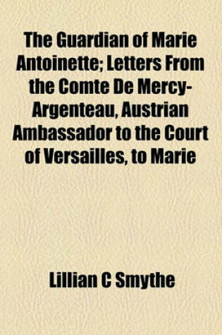 Cover of The Guardian of Marie Antoinette; Letters from the Comte de Mercy-Argenteau, Austrian Ambassador to the Court of Versailles, to Marie