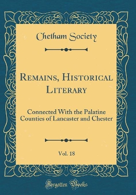 Book cover for Remains, Historical Literary, Vol. 18: Connected With the Palatine Counties of Lancaster and Chester (Classic Reprint)