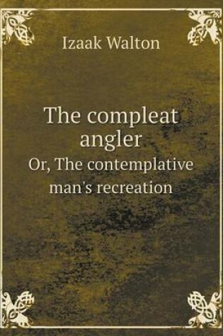 Cover of The compleat angler Or, The contemplative man's recreation