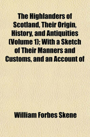 Cover of The Highlanders of Scotland, Their Origin, History, and Antiquities (Volume 1); With a Sketch of Their Manners and Customs, and an Account of